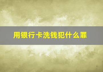 用银行卡洗钱犯什么罪