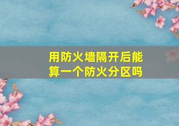 用防火墙隔开后能算一个防火分区吗