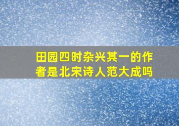 田园四时杂兴其一的作者是北宋诗人范大成吗