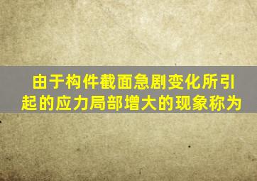 由于构件截面急剧变化所引起的应力局部增大的现象称为