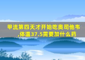 甲流第四天才开始吃奥司他韦,体温37.5需要加什么药