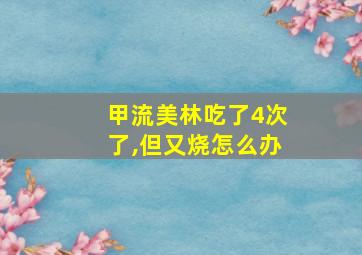 甲流美林吃了4次了,但又烧怎么办