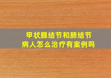 甲状腺结节和肺结节病人怎么治疗有案例吗