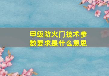 甲级防火门技术参数要求是什么意思