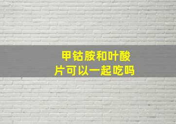 甲钴胺和叶酸片可以一起吃吗