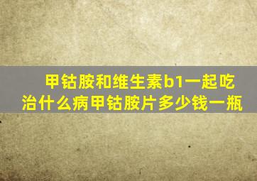 甲钴胺和维生素b1一起吃治什么病甲钴胺片多少钱一瓶