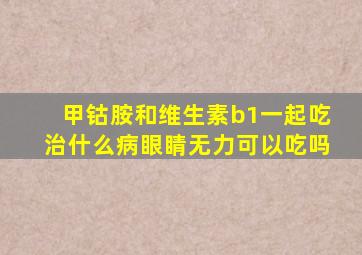 甲钴胺和维生素b1一起吃治什么病眼睛无力可以吃吗