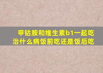 甲钴胺和维生素b1一起吃治什么病饭前吃还是饭后吃