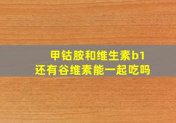 甲钴胺和维生素b1还有谷维素能一起吃吗