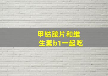 甲钴胺片和维生素b1一起吃