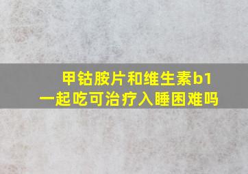 甲钴胺片和维生素b1一起吃可治疗入睡困难吗