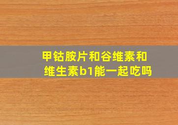 甲钴胺片和谷维素和维生素b1能一起吃吗