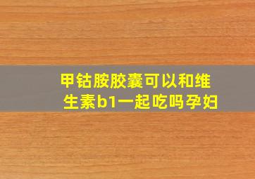 甲钴胺胶囊可以和维生素b1一起吃吗孕妇