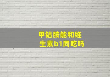 甲钴胺能和维生素b1同吃吗