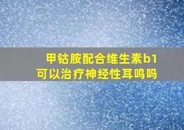 甲钴胺配合维生素b1可以治疗神经性耳鸣吗