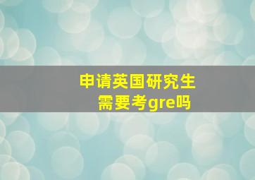 申请英国研究生需要考gre吗