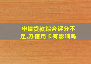 申请贷款综合评分不足,办信用卡有影响吗