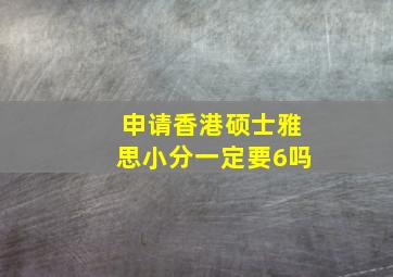 申请香港硕士雅思小分一定要6吗