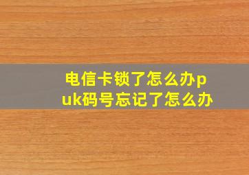 电信卡锁了怎么办puk码号忘记了怎么办