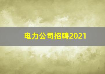 电力公司招聘2021