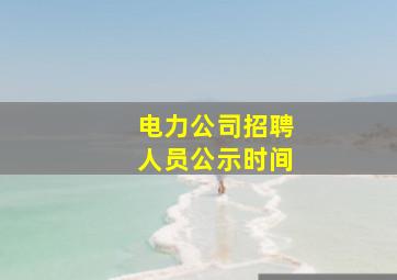 电力公司招聘人员公示时间