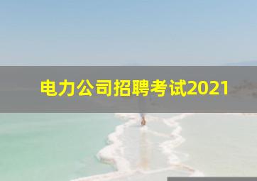 电力公司招聘考试2021