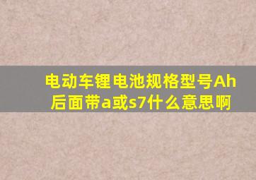 电动车锂电池规格型号Ah后面带a或s7什么意思啊