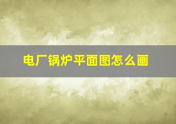 电厂锅炉平面图怎么画