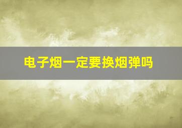 电子烟一定要换烟弹吗