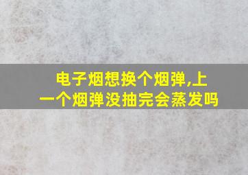 电子烟想换个烟弹,上一个烟弹没抽完会蒸发吗