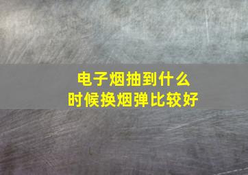 电子烟抽到什么时候换烟弹比较好