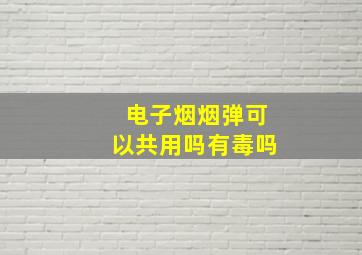 电子烟烟弹可以共用吗有毒吗