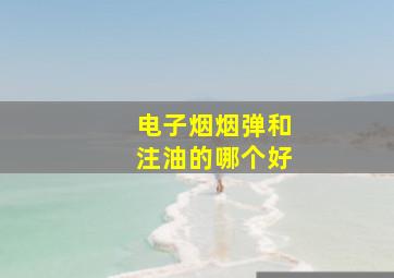 电子烟烟弹和注油的哪个好