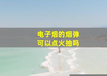 电子烟的烟弹可以点火抽吗