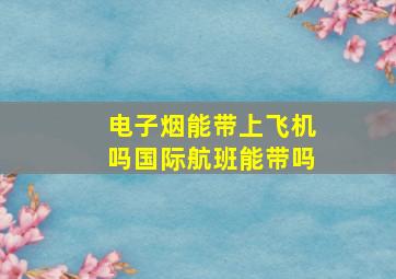 电子烟能带上飞机吗国际航班能带吗