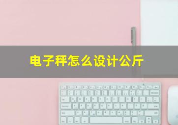 电子秤怎么设计公斤