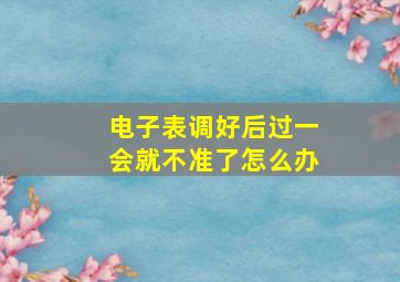 电子表调好后过一会就不准了怎么办