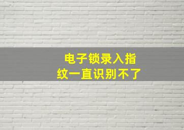 电子锁录入指纹一直识别不了