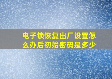 电子锁恢复出厂设置怎么办后初始密码是多少