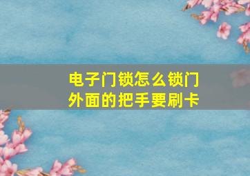 电子门锁怎么锁门外面的把手要刷卡