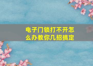 电子门锁打不开怎么办教你几招搞定