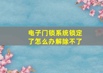 电子门锁系统锁定了怎么办解除不了