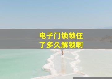 电子门锁锁住了多久解锁啊