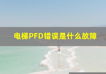 电梯PFD错误是什么故障