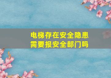 电梯存在安全隐患需要报安全部门吗