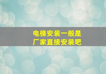 电梯安装一般是厂家直接安装吧