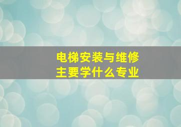 电梯安装与维修主要学什么专业