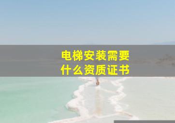 电梯安装需要什么资质证书