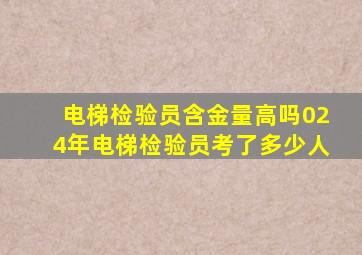 电梯检验员含金量高吗024年电梯检验员考了多少人