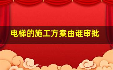 电梯的施工方案由谁审批